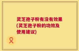 灵芝孢子粉有没有效果(灵芝孢子粉的功效及使用建议)