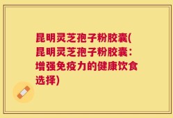 昆明灵芝孢子粉胶囊(昆明灵芝孢子粉胶囊：增强免疫力的健康饮食选择)