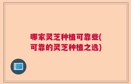 哪家灵芝种植可靠些(可靠的灵芝种植之选)