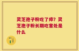 灵芝孢子粉吃了瘁？灵芝孢子粉长期吃害处是什么