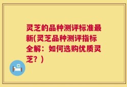 灵芝的品种测评标准最新(灵芝品种测评指标全解：如何选购优质灵芝？)