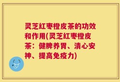 灵芝红枣橙皮茶的功效和作用(灵芝红枣橙皮茶：健脾养胃、清心安神、提高免疫力)