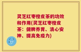 灵芝红枣橙皮茶的功效和作用(灵芝红枣橙皮茶：健脾养胃、清心安神、提高免疫力)