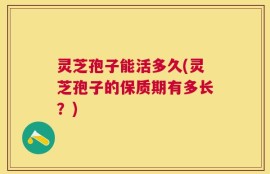 灵芝孢子能活多久(灵芝孢子的保质期有多长？)