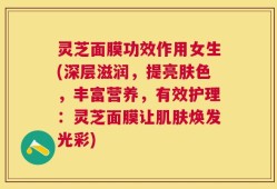 灵芝面膜功效作用女生(深层滋润，提亮肤色，丰富营养，有效护理：灵芝面膜让肌肤焕发光彩)