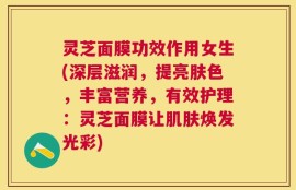 灵芝面膜功效作用女生(深层滋润，提亮肤色，丰富营养，有效护理：灵芝面膜让肌肤焕发光彩)