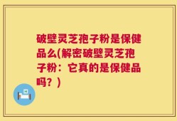 破壁灵芝孢子粉是保健品么(解密破壁灵芝孢子粉：它真的是保健品吗？)