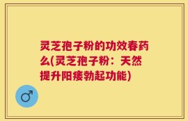 灵芝孢子粉的功效春药么(灵芝孢子粉：天然提升阳痿勃起功能)