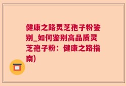 健康之路灵芝孢子粉鉴别_如何鉴别高品质灵芝孢子粉：健康之路指南)