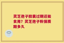 灵芝孢子胶囊过期还能食用？灵芝孢子粉保质期多久