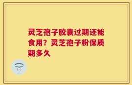 灵芝孢子胶囊过期还能食用？灵芝孢子粉保质期多久