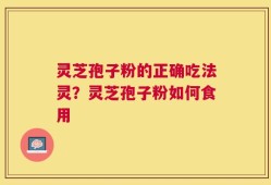 灵芝孢子粉的正确吃法灵？灵芝孢子粉如何食用