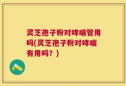 灵芝孢子粉对哮喘管用吗(灵芝孢子粉对哮喘有用吗？)