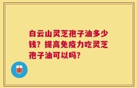 白云山灵芝孢子油多少钱？提高免疫力吃灵芝孢子油可以吗？