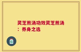 灵芝煎汤功效灵芝煎汤：养身之选