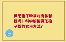 灵芝孢子粉常吃有依赖性吗？科学解析灵芝孢子粉的食用方法？