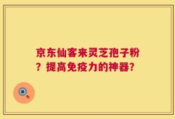 京东仙客来灵芝孢子粉？提高免疫力的神器？