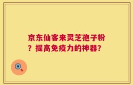京东仙客来灵芝孢子粉？提高免疫力的神器？