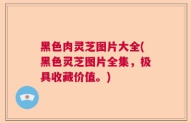 黑色肉灵芝图片大全(黑色灵芝图片全集，极具收藏价值。)
