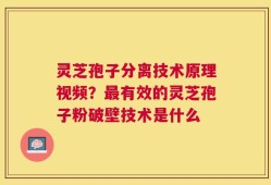 灵芝孢子分离技术原理视频？最有效的灵芝孢子粉破壁技术是什么