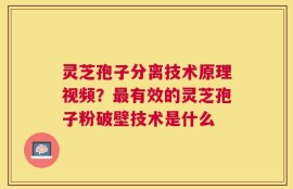 灵芝孢子分离技术原理视频？最有效的灵芝孢子粉破壁技术是什么