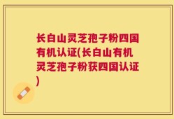 长白山灵芝孢子粉四国有机认证(长白山有机灵芝孢子粉获四国认证)