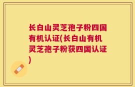 长白山灵芝孢子粉四国有机认证(长白山有机灵芝孢子粉获四国认证)