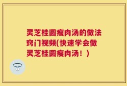 灵芝桂圆瘦肉汤的做法窍门视频(快速学会做灵芝桂圆瘦肉汤！)