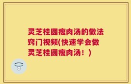 灵芝桂圆瘦肉汤的做法窍门视频(快速学会做灵芝桂圆瘦肉汤！)