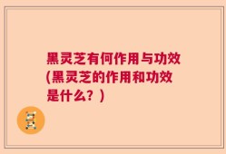 黑灵芝有何作用与功效(黑灵芝的作用和功效是什么？)