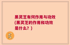 黑灵芝有何作用与功效(黑灵芝的作用和功效是什么？)
