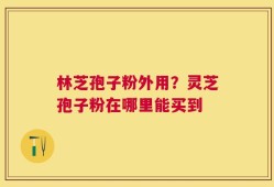 林芝孢子粉外用？灵芝孢子粉在哪里能买到