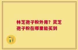 林芝孢子粉外用？灵芝孢子粉在哪里能买到