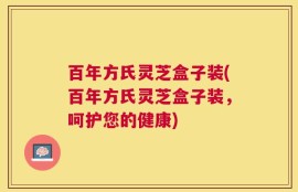 百年方氏灵芝盒子装(百年方氏灵芝盒子装，呵护您的健康)