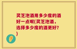 灵芝泡酒用多少度的酒好一点呢(灵芝泡酒，选择多少度的酒更好？)