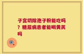 子宫切除孢子粉能吃吗？糖尿病患者能喝黄芪吗