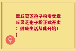 章丘灵芝孢子粉专卖章丘灵芝孢子粉正式开卖：健康生活从此开始！)