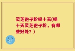灵芝孢子粉喝十天(喝十天灵芝孢子粉，有哪些好处？)