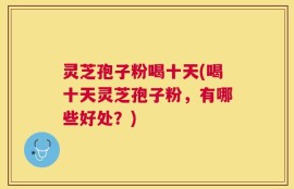灵芝孢子粉喝十天(喝十天灵芝孢子粉，有哪些好处？)