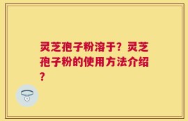 灵芝孢子粉溶于？灵芝孢子粉的使用方法介绍？