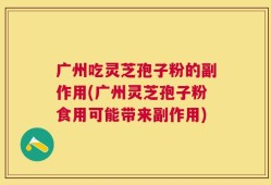 广州吃灵芝孢子粉的副作用(广州灵芝孢子粉食用可能带来副作用)