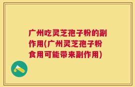 广州吃灵芝孢子粉的副作用(广州灵芝孢子粉食用可能带来副作用)
