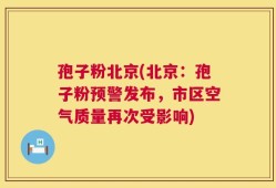 孢子粉北京(北京：孢子粉预警发布，市区空气质量再次受影响)