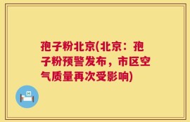 孢子粉北京(北京：孢子粉预警发布，市区空气质量再次受影响)