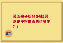 灵芝孢子粉好多钱(灵芝孢子粉市面售价多少？)