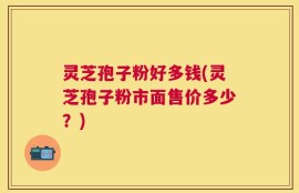 灵芝孢子粉好多钱(灵芝孢子粉市面售价多少？)