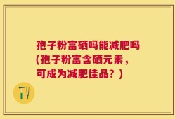 孢子粉富硒吗能减肥吗(孢子粉富含硒元素，可成为减肥佳品？)