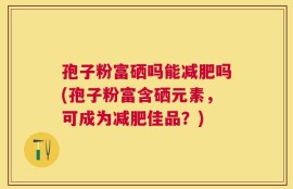 孢子粉富硒吗能减肥吗(孢子粉富含硒元素，可成为减肥佳品？)