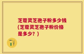 芝蔻灵芝孢子粉多少钱(芝蔻灵芝孢子粉价格是多少？)