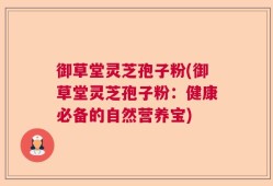 御草堂灵芝孢子粉(御草堂灵芝孢子粉：健康必备的自然营养宝)